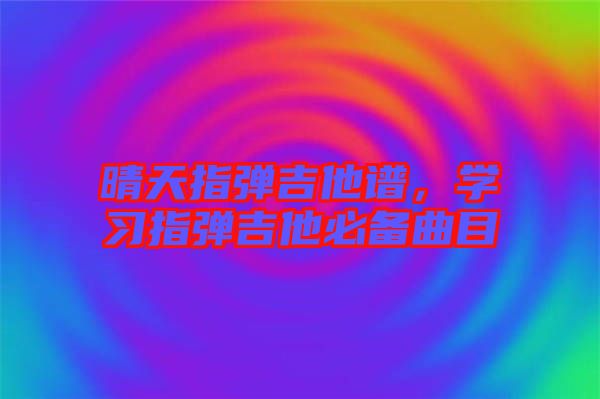 晴天指彈吉他譜，學習指彈吉他必備曲目