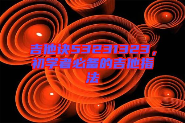 吉他訣53231323，初學者必備的吉他指法