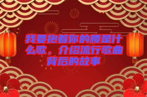 我要抱著你的腰是什么歌，介紹流行歌曲背后的故事