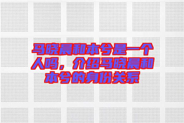 馬曉晨和本兮是一個人嗎，介紹馬曉晨和本兮的身份關系