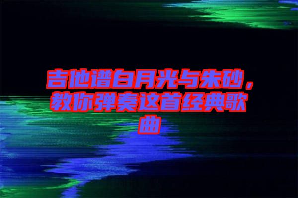 吉他譜白月光與朱砂，教你彈奏這首經典歌曲