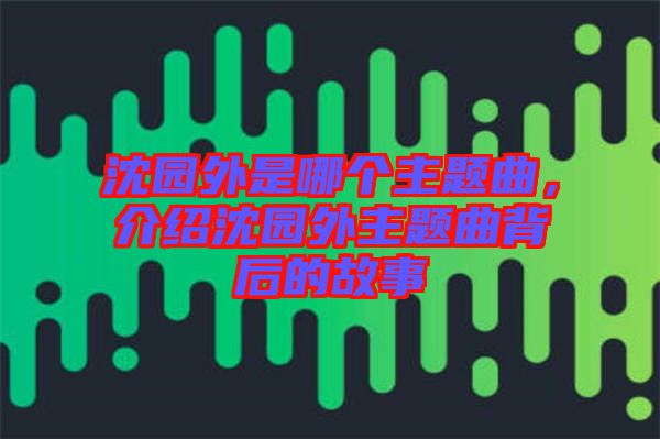 沈園外是哪個主題曲，介紹沈園外主題曲背后的故事