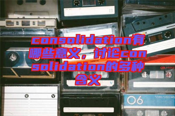 consolidation有哪些意義，討論consolidation的多種含義