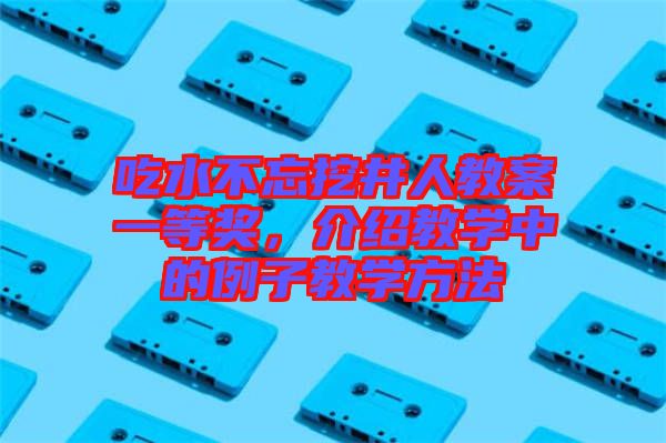 吃水不忘挖井人教案一等獎，介紹教學中的例子教學方法