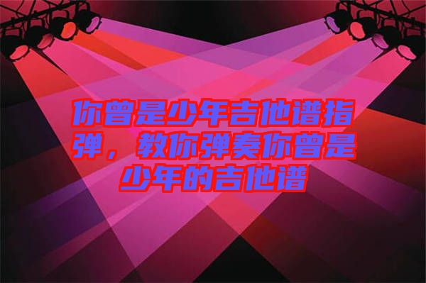 你曾是少年吉他譜指彈，教你彈奏你曾是少年的吉他譜