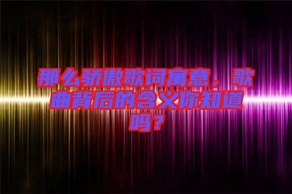 那么驕傲歌詞寓意，歌曲背后的含義你知道嗎？