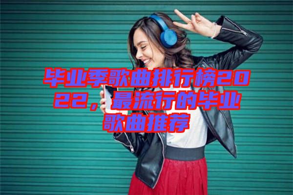 畢業(yè)季歌曲排行榜2022，最流行的畢業(yè)歌曲推薦