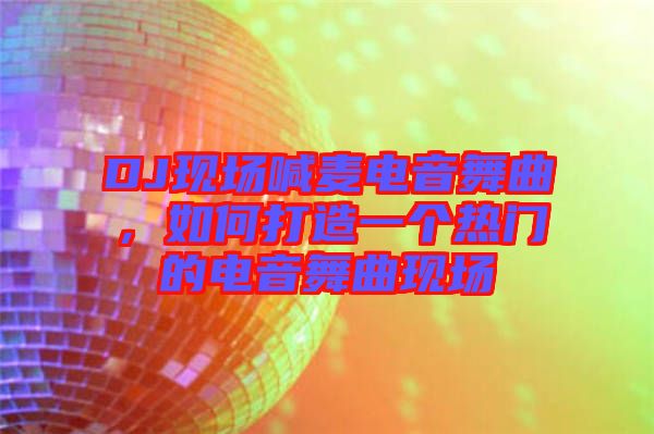 DJ現場喊麥電音舞曲，如何打造一個熱門的電音舞曲現場