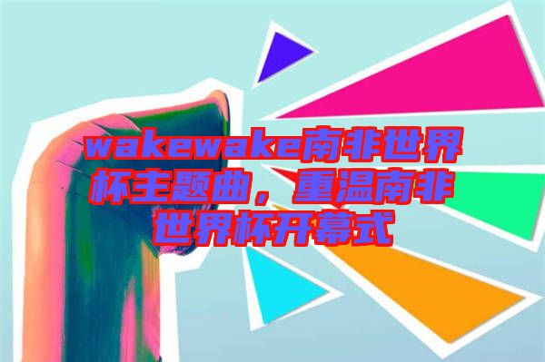 wakewake南非世界杯主題曲，重溫南非世界杯開幕式