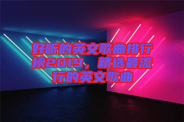 好聽(tīng)的英文歌曲排行榜2019，精選最流行的英文歌曲