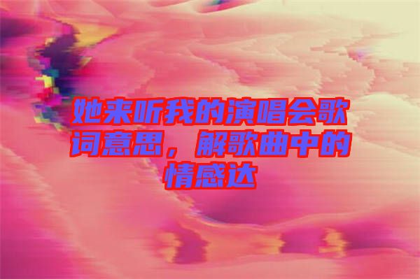 她來聽我的演唱會歌詞意思，解歌曲中的情感達