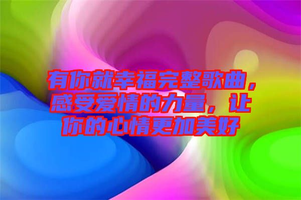 有你就幸福完整歌曲，感受愛情的力量，讓你的心情更加美好