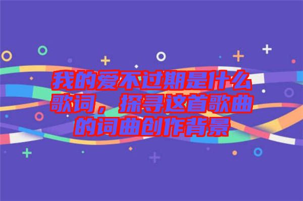 我的愛不過期是什么歌詞，探尋這首歌曲的詞曲創作背景