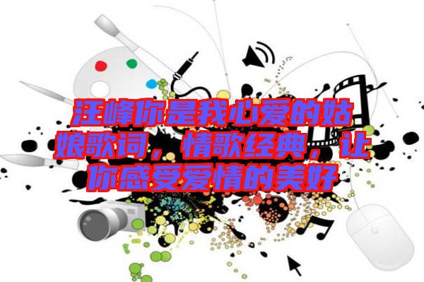 汪峰你是我心愛的姑娘歌詞，情歌經典，讓你感受愛情的美好