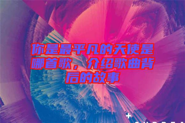 你是最平凡的天使是哪首歌，介紹歌曲背后的故事