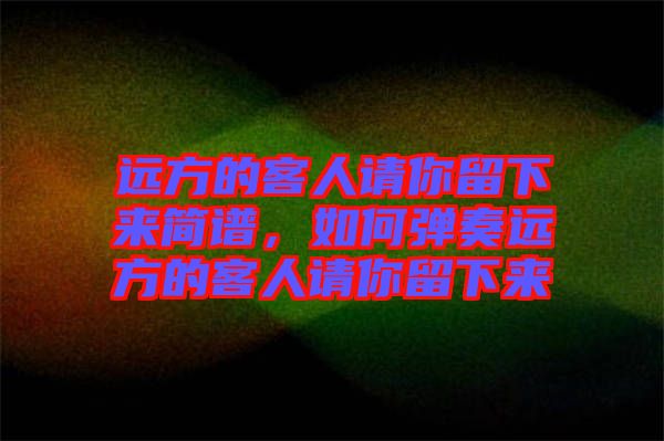 遠(yuǎn)方的客人請你留下來簡譜，如何彈奏遠(yuǎn)方的客人請你留下來