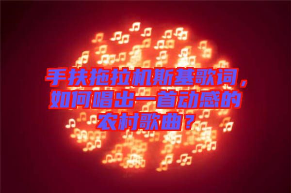 手扶拖拉機斯基歌詞，如何唱出一首動感的農(nóng)村歌曲？