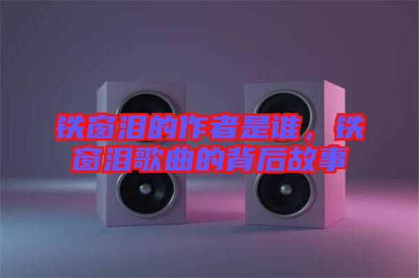 鐵窗淚的作者是誰，鐵窗淚歌曲的背后故事