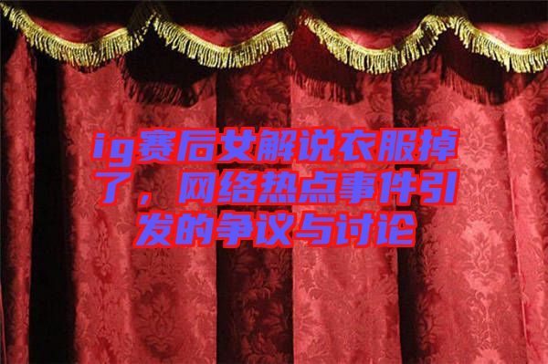 ig賽后女解說衣服掉了，網絡熱點事件引發的爭議與討論