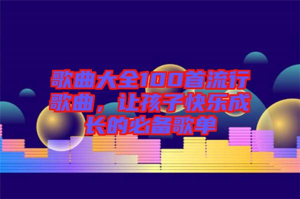 歌曲大全100首流行歌曲，讓孩子快樂成長的必備歌單