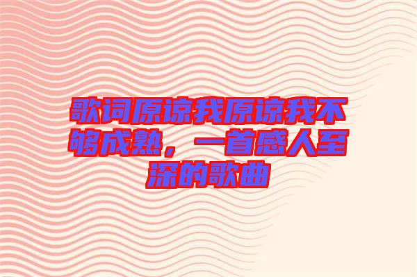 歌詞原諒我原諒我不夠成熟，一首感人至深的歌曲