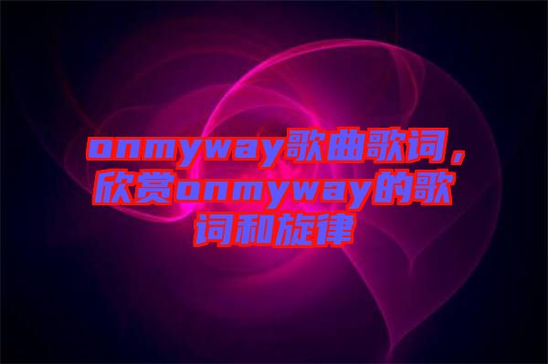 onmyway歌曲歌詞，欣賞onmyway的歌詞和旋律