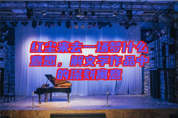 紅塵來(lái)去一場(chǎng)夢(mèng)什么意思，解文學(xué)作品中的深刻寓意