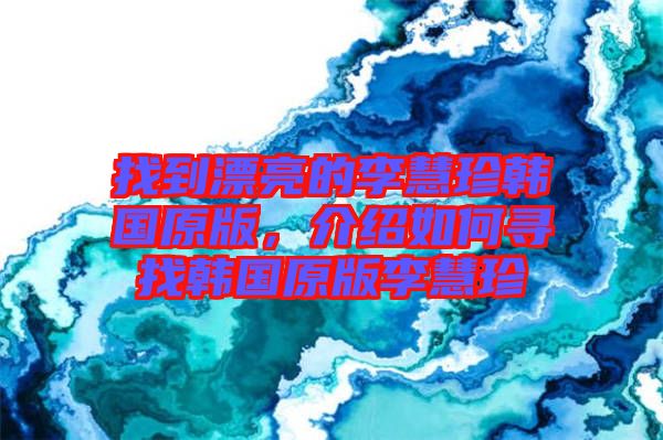 找到漂亮的李慧珍韓國原版，介紹如何尋找韓國原版李慧珍