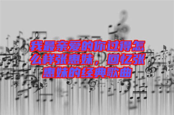 我最親愛的你過得怎么樣張惠妹，回憶張惠妹的經典歌曲