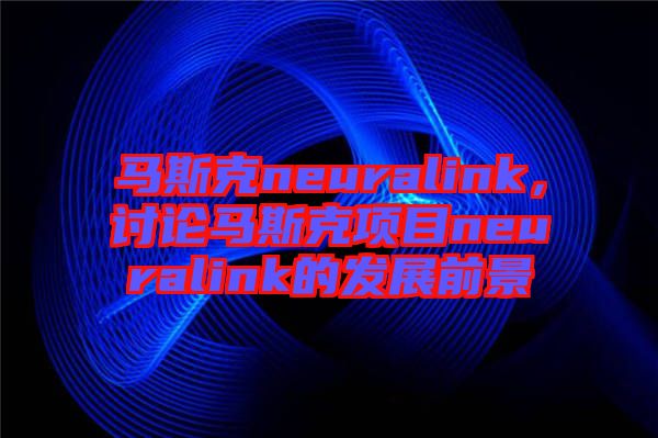 馬斯克neuralink，討論馬斯克項目neuralink的發展前景