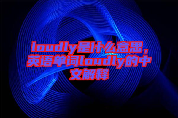 loudly是什么意思，英語單詞loudly的中文解釋