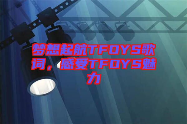 夢想起航TFOYS歌詞，感受TFOYS魅力