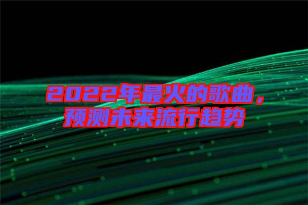 2022年最火的歌曲，預(yù)測(cè)未來(lái)流行趨勢(shì)