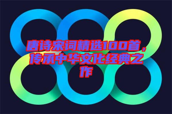 唐詩宋詞精選100首，傳承中華文化經典之作