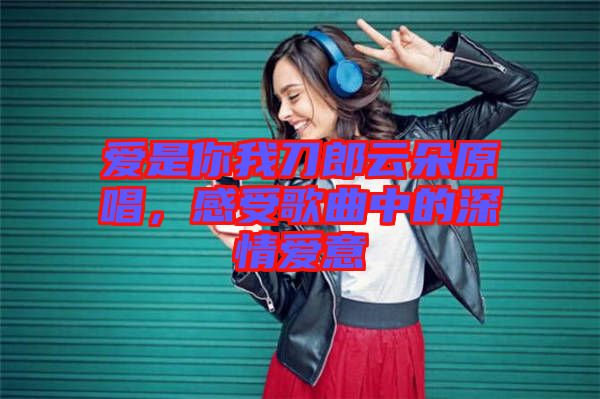 愛是你我刀郎云朵原唱，感受歌曲中的深情愛意