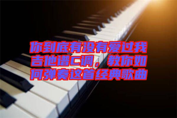 你到底有沒有愛過我吉他譜C調(diào)，教你如何彈奏這首經(jīng)典歌曲