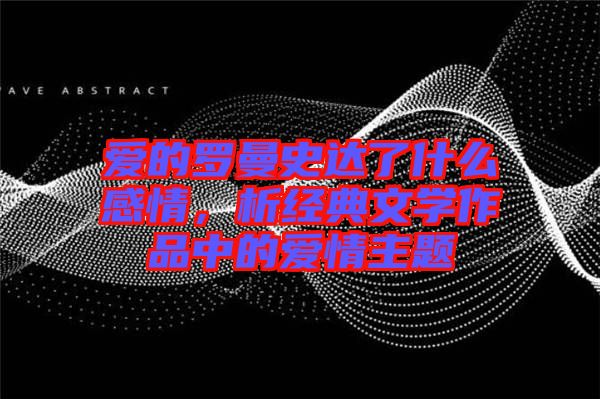 愛的羅曼史達了什么感情，析經典文學作品中的愛情主題