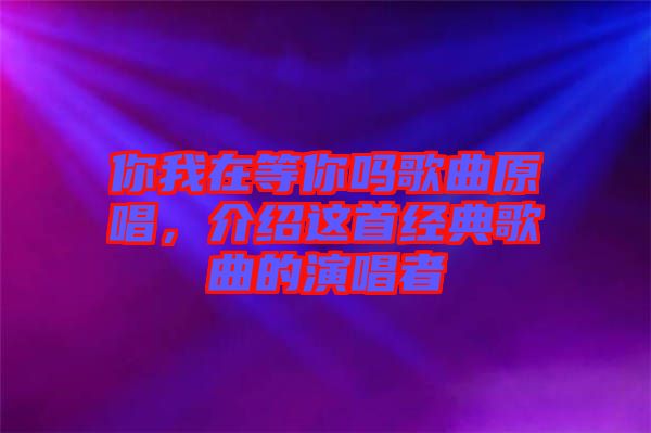 你我在等你嗎歌曲原唱，介紹這首經(jīng)典歌曲的演唱者