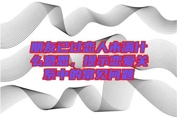 朋友已過戀人未滿什么意思，提示戀愛關系中的常見問題