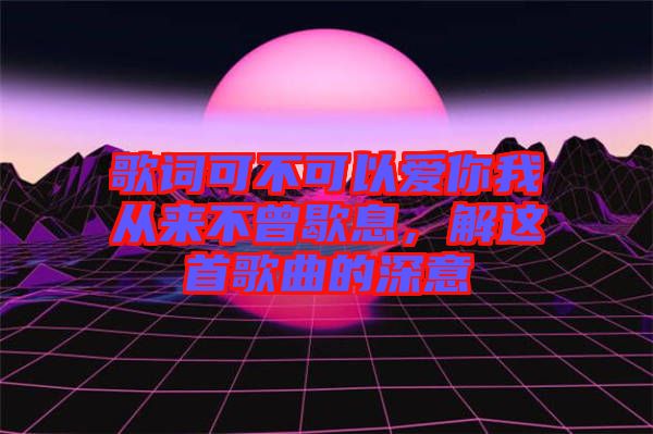 歌詞可不可以愛你我從來不曾歇息，解這首歌曲的深意