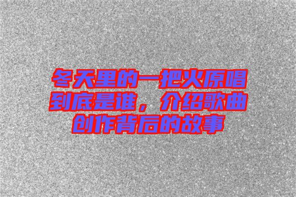 冬天里的一把火原唱到底是誰，介紹歌曲創作背后的故事