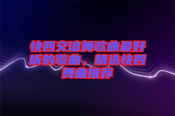 快四交誼舞歌曲最好聽的歌曲，精選快四舞曲推薦