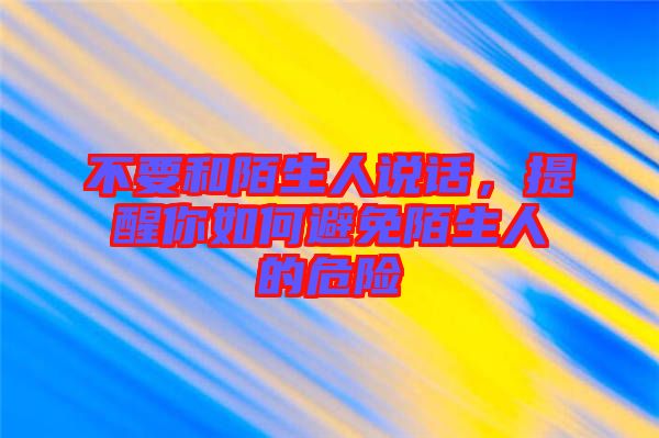 不要和陌生人說話，提醒你如何避免陌生人的危險