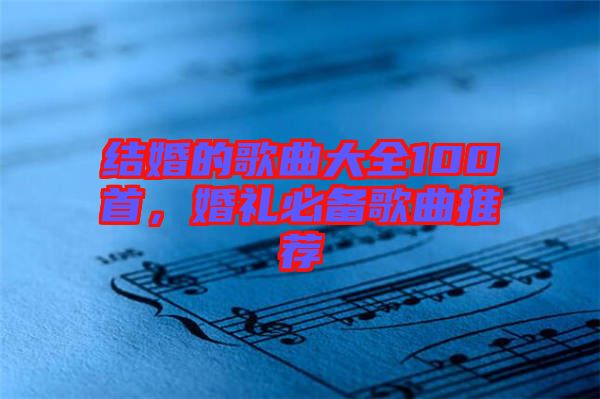 結婚的歌曲大全100首，婚禮必備歌曲推薦