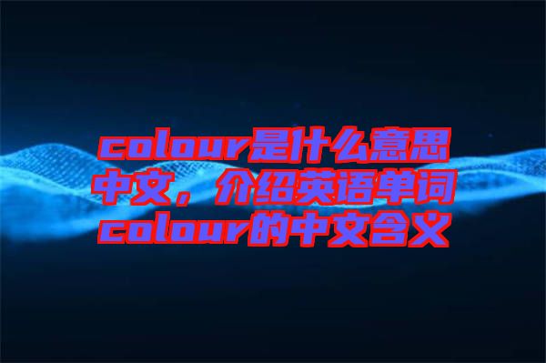 colour是什么意思中文，介紹英語單詞colour的中文含義