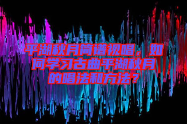 平湖秋月簡譜視唱，如何學習古曲平湖秋月的唱法和方法？