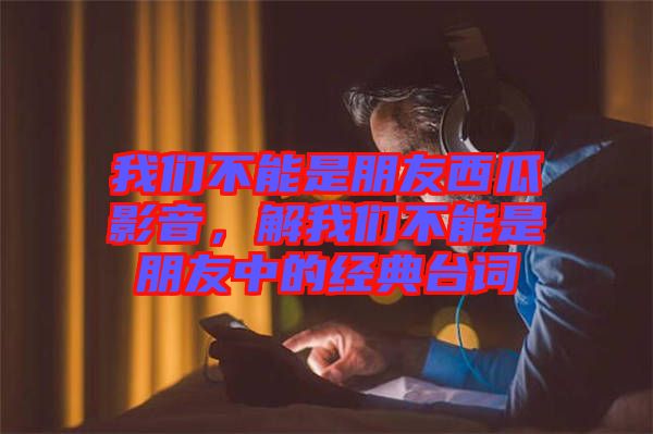 我們不能是朋友西瓜影音，解我們不能是朋友中的經典臺詞