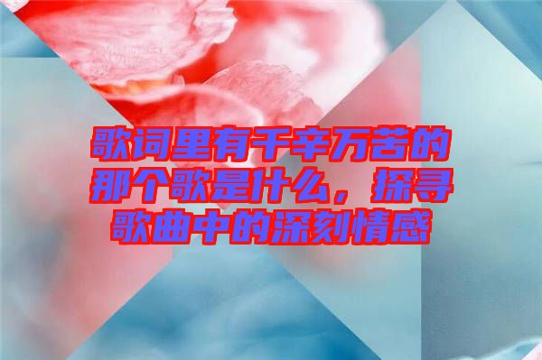 歌詞里有千辛萬(wàn)苦的那個(gè)歌是什么，探尋歌曲中的深刻情感