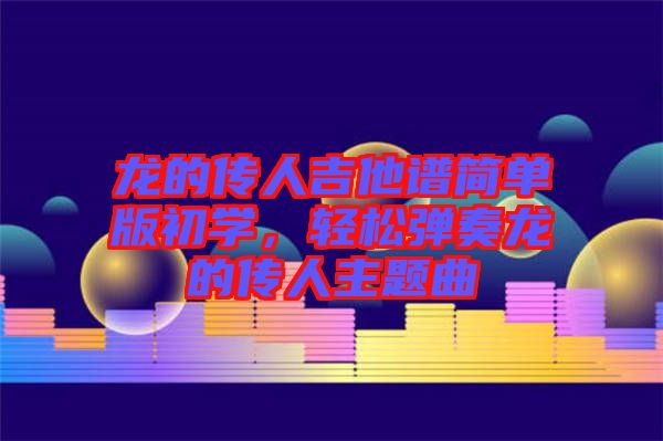 龍的傳人吉他譜簡(jiǎn)單版初學(xué)，輕松彈奏龍的傳人主題曲