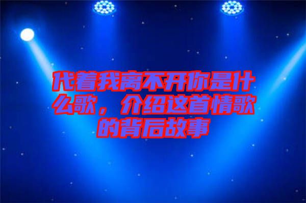 代著我離不開你是什么歌，介紹這首情歌的背后故事